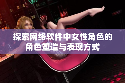 探索网络软件中女性角色的角色塑造与表现方式