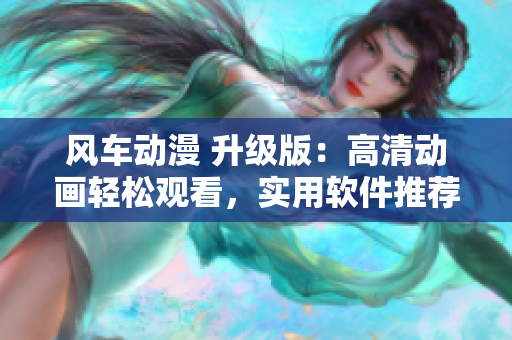 风车动漫 升级版：高清动画轻松观看，实用软件推荐！