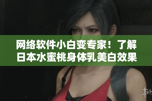 网络软件小白变专家！了解日本水蜜桃身体乳美白效果的黑科技