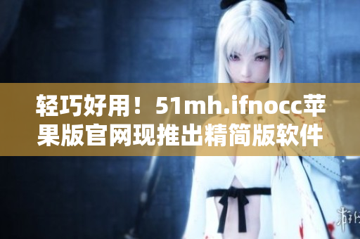 轻巧好用！51mh.ifnocc苹果版官网现推出精简版软件