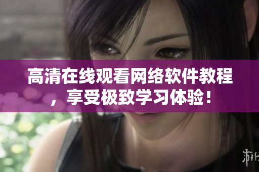 高清在线观看网络软件教程，享受极致学习体验！