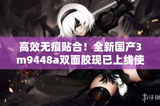 高效无痕贴合！全新国产3m9448a双面胶现已上线使用