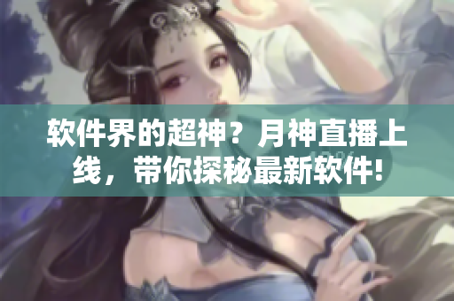 软件界的超神？月神直播上线，带你探秘最新软件!