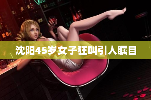 沈阳45岁女子狂叫引人瞩目