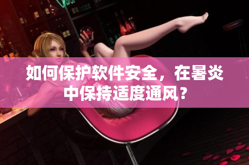 如何保护软件安全，在暑炎中保持适度通风？