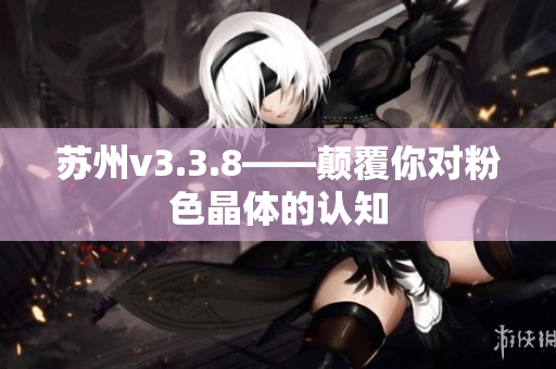苏州v3.3.8——颠覆你对粉色晶体的认知