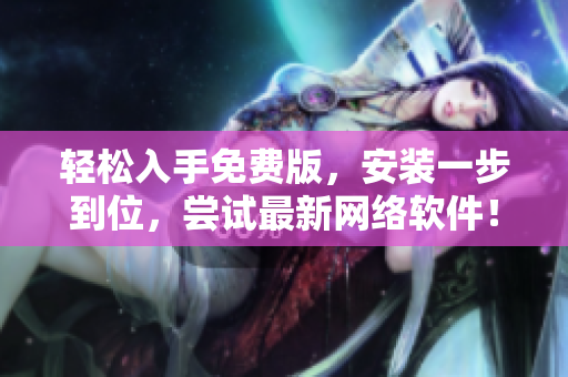 轻松入手免费版，安装一步到位，尝试最新网络软件！