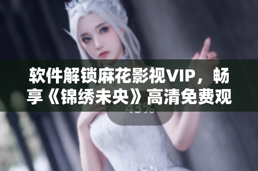 软件解锁麻花影视VIP，畅享《锦绣未央》高清免费观看