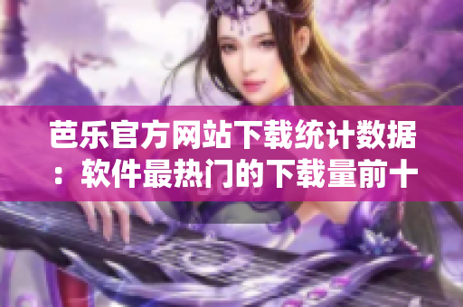 芭乐官方网站下载统计数据：软件最热门的下载量前十名