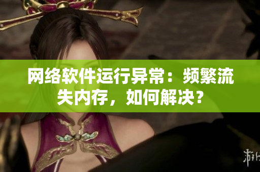 网络软件运行异常：频繁流失内存，如何解决？