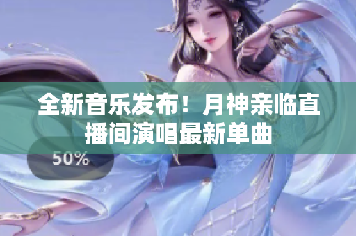 全新音乐发布！月神亲临直播间演唱最新单曲