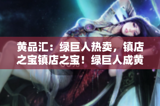黄品汇：绿巨人热卖，镇店之宝镇店之宝！绿巨人成黄品汇热卖商品