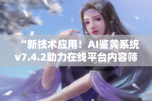 “新技术应用！AI鉴黄系统v7.4.2助力在线平台内容筛选”