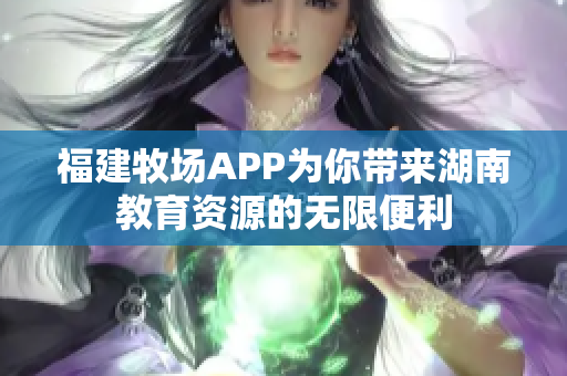 福建牧场APP为你带来湖南教育资源的无限便利