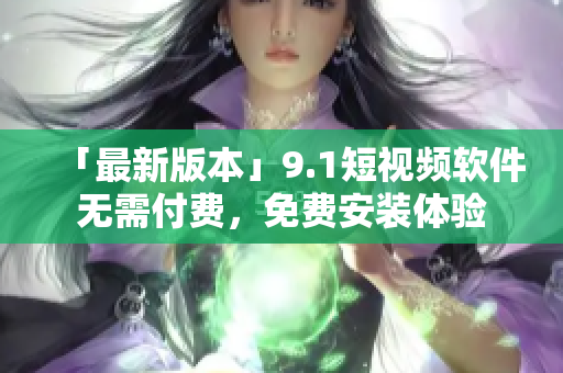「最新版本」9.1短视频软件无需付费，免费安装体验