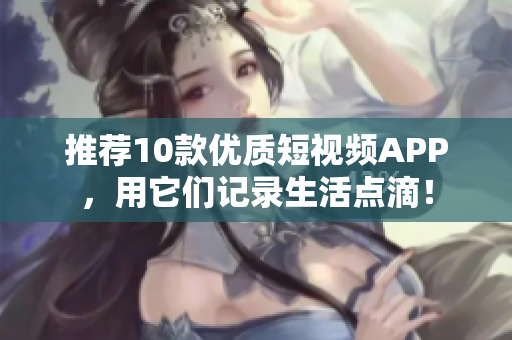 推荐10款优质短视频APP，用它们记录生活点滴！
