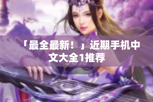 「最全最新！」近期手机中文大全1推荐