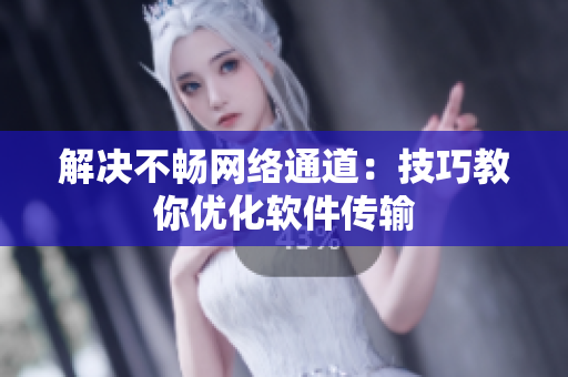 解决不畅网络通道：技巧教你优化软件传输