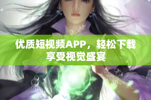优质短视频APP，轻松下载享受视觉盛宴