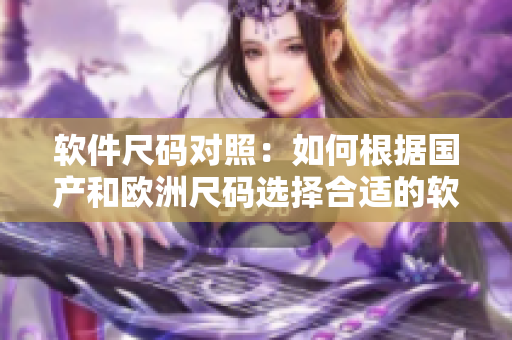 软件尺码对照：如何根据国产和欧洲尺码选择合适的软件？