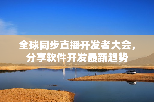 全球同步直播开发者大会，分享软件开发最新趋势