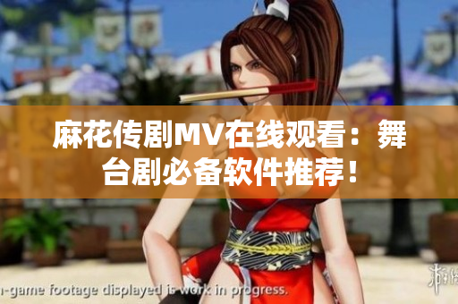 麻花传剧MV在线观看：舞台剧必备软件推荐！