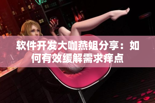 软件开发大咖燕姐分享：如何有效缓解需求痒点