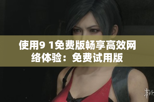 使用9 1免费版畅享高效网络体验：免费试用版