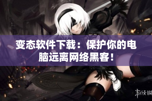变态软件下载：保护你的电脑远离网络黑客！