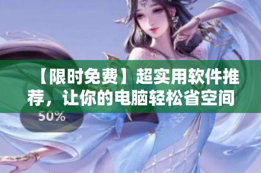 【限时免费】超实用软件推荐，让你的电脑轻松省空间！