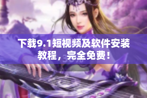 下载9.1短视频及软件安装教程，完全免费！