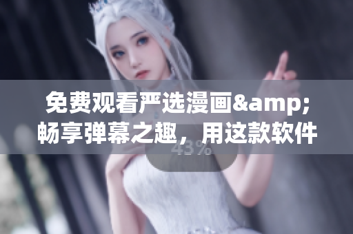 免费观看严选漫画&畅享弹幕之趣，用这款软件就够了！