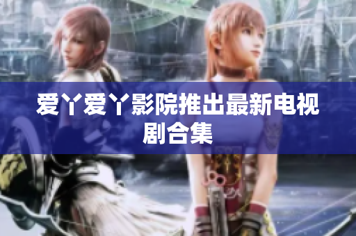 爱丫爱丫影院推出最新电视剧合集