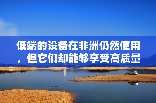 低端的设备在非洲仍然使用，但它们却能够享受高质量服务。