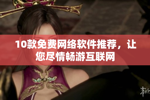10款免费网络软件推荐，让您尽情畅游互联网
