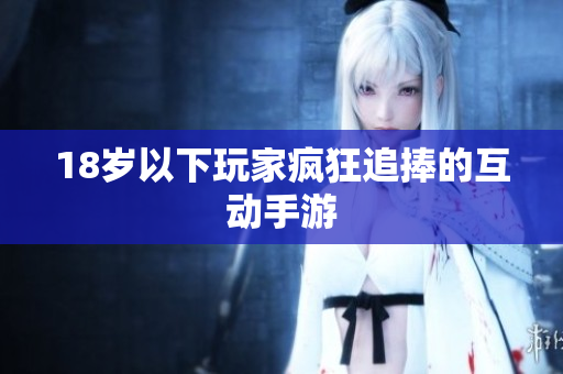 18岁以下玩家疯狂追捧的互动手游