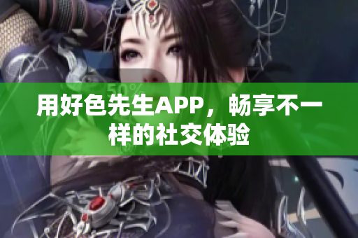 用好色先生APP，畅享不一样的社交体验