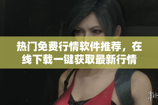 热门免费行情软件推荐，在线下载一键获取最新行情