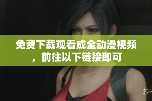 免费下载观看成全动漫视频，前往以下链接即可