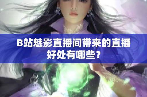 B站魅影直播间带来的直播好处有哪些？