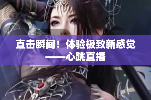 直击瞬间！体验极致新感觉——心跳直播