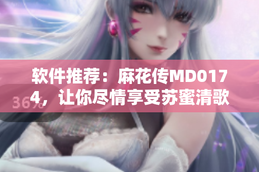 软件推荐：麻花传MD0174，让你尽情享受苏蜜清歌的魅力！