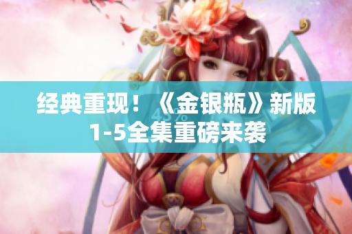 经典重现！《金银瓶》新版1-5全集重磅来袭
