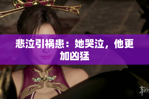 悲泣引祸患：她哭泣，他更加凶猛