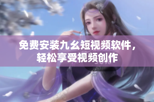 免费安装九幺短视频软件，轻松享受视频创作