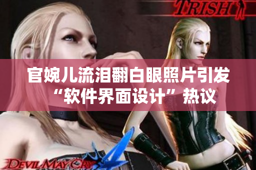 官婉儿流泪翻白眼照片引发“软件界面设计”热议