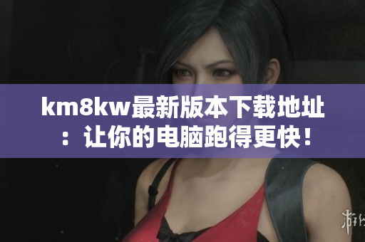 km8kw最新版本下载地址：让你的电脑跑得更快！