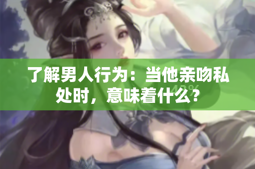 了解男人行为：当他亲吻私处时，意味着什么？