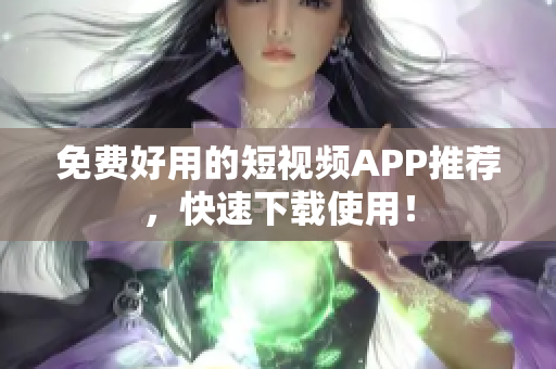 免费好用的短视频APP推荐，快速下载使用！