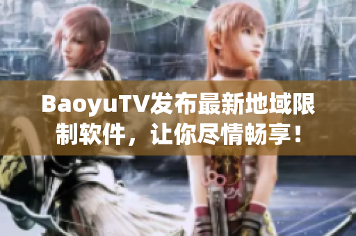 BaoyuTV发布最新地域限制软件，让你尽情畅享！